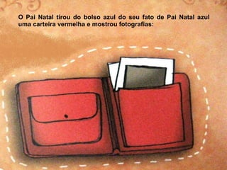 O Pai Natal tirou do bolso azul do seu fato de Pai Natal azul 
uma carteira vermelha e mostrou fotografias: 
 