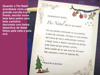 Quando o Pai Natal 
acordasse veria um 
grande convite à sua 
frente, escrito numa 
bela letra sobre uma 
bela cartolina 
decorada com belos 
desenhos de Natal 
feitos pela neta e pela 
avó. 
 