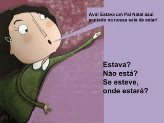 Avó! Estava um Pai Natal azul 
sentado na nossa sala de estar! 
Estava? 
Não está? 
Se esteve, 
onde estará? 
 
