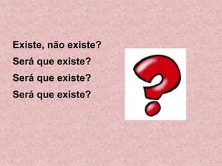 Existe, não existe? 
Será que existe? 
Será que existe? 
Será que existe? 
 