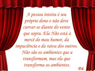 A pessoa inteira é seu  próprio dono e não deve  curvar-se diante do vento  que sopra. Ela Não está à mercê do mau humor, da  impaciência e da raiva dos outros.  Não são os ambientes que a transformam, mas ela que  transforma os ambientes. Dú 