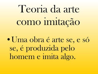 Teoria da arte como imitação   Uma obra é arte se, e só se, é produzida pelo homem e imita algo.  