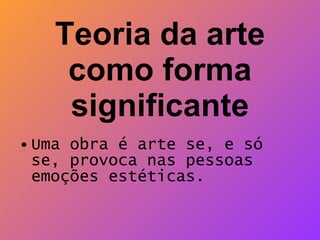 Teoria da arte como forma significante Uma obra é arte se, e só se, provoca nas pessoas emoções estéticas.  