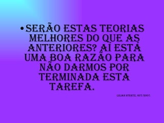Serão estas teorias melhores do que as anteriores? Aí está uma boa razão para não darmos por terminada esta tarefa.  Lilian stertz, out/2007. 