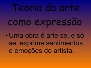 Teoria da arte como expressão   Uma obra é arte se, e só se, exprime sentimentos e emoções do artista.  