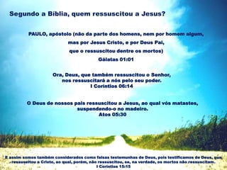 Segundo a Bíblia, quem ressuscitou a Jesus?
PAULO, apóstolo (não da parte dos homens, nem por homem algum,
mas por Jesus Cristo, e por Deus Pai,
que o ressuscitou dentre os mortos)
Gálatas 01:01
Ora, Deus, que também ressuscitou o Senhor,
nos ressuscitará a nós pelo seu poder.
I Coríntios 06:14
O Deus de nossos pais ressuscitou a Jesus, ao qual vós matastes,
suspendendo-o no madeiro.
Atos 05:30
E assim somos também considerados como falsas testemunhas de Deus, pois testificamos de Deus, que
ressuscitou a Cristo, ao qual, porém, não ressuscitou, se, na verdade, os mortos não ressuscitam.
I Coríntios 15:15
 