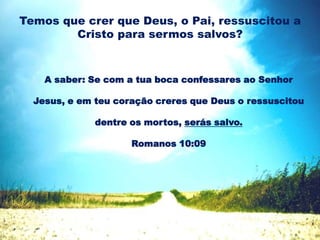 Temos que crer que Deus, o Pai, ressuscitou a
Cristo para sermos salvos?
A saber: Se com a tua boca confessares ao Senhor
Jesus, e em teu coração creres que Deus o ressuscitou
dentre os mortos, serás salvo.
Romanos 10:09
 