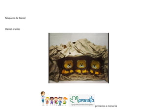Maquete de Daniel
Daniel e leões
primários e menores
 