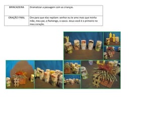 BRINCADEIRA Dramatizar a passagem com as crianças.
ORAÇÃO FINAL Ore para que elas repitam: senhor eu te amo mais que minha
mãe, meu pai, o flamengo, o vasco. Jesus você é o primeiro no
meu coração.
 