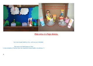 Elias orou e o fogo desceu
Com rolos de papel higiênico e Eva , você usa a sua criatividade
Elias provou que existe apenas um Deus,
o nosso verdadeiro e Poderoso Deus, que responde às nossas orações e nos abençoa. !!!
a
 