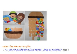 sUGESTÕES PARA ESTA LIÇÃO:
 “A MULTIPLICAÇÃO DOS PÃES E PEIXES – JOGO DA MEMÓRIA”. Faça 1
 