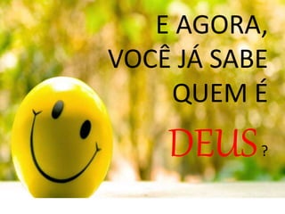 E AGORA,
VOCÊ JÁ SABE
QUEM É
DEUS?
 