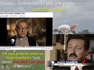 Entrevistado por um padre… Estranho, não?!Por suas próprias palavras, Hugo Gambetta“está dando una señal [um sinal] al Vaticano”,