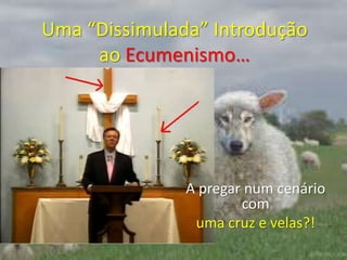Uma “Dissimulada” Introdução ao Ecumenismo…A pregar num cenário com uma cruz e velas?!