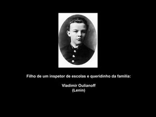 Filho de um inspetor de escolas e queridinho da familia: Vladimir Oulianoff (Lenin) 