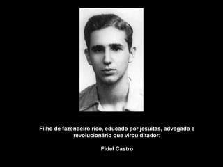 Filho de fazendeiro rico, educado por jesuitas, advogado e 
revolucionário que virou ditador: 
Fidel Castro 
 