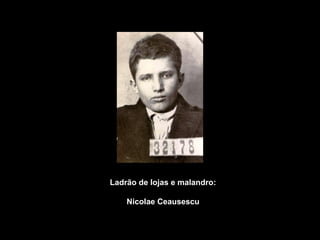 Ladrão de lojas e malandro: 
Nicolae Ceausescu 
 
