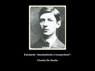 Estudante “desobediente e insuportável”: 
Charles De Gaulle. 

