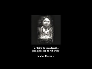 Herdeira de uma família 
rica (Vlachs) da Albania: 
Madre Theresa 
 