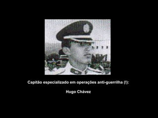 Capitão especializado em operações anti-guerrilha (!): 
Hugo Chávez 
 