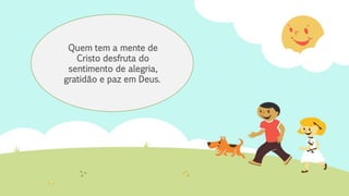 Quem tem a mente de
Cristo desfruta do
sentimento de alegria,
gratidão e paz em Deus.
 