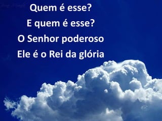 Quem é esse?
E quem é esse?
O Senhor poderoso
Ele é o Rei da glória