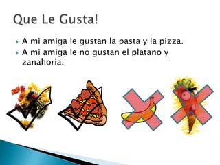 A mi amiga le gustan la pasta y la pizza.A mi amiga le no gustan el platano y zanahoria.Que Le Gusta!