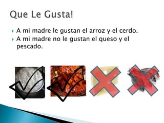 A mi madre le gustan el arroz y el cerdo.A mi madre no le gustanel queso y el pescado.Que Le Gusta!