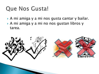 A mi amiga y a mi nosgustacantary bailar.A mi amiga y a mi no nosgustanlibros y tarea.QueNosGusta!