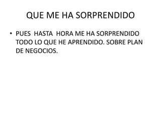 QUE ME HA SORPRENDIDO
• PUES HASTA HORA ME HA SORPRENDIDO
  TODO LO QUE HE APRENDIDO. SOBRE PLAN
  DE NEGOCIOS.
 