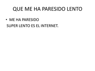 QUE ME HA PARESIDO LENTO
• ME HA PARESIDO
 SUPER LENTO ES EL INTERNET.
 