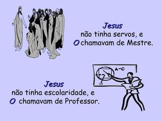 Jesus  não tinha servos, e  O  chamavam de Mestre. Jesus  não tinha escolaridade, e  O   chamavam de Professor. 