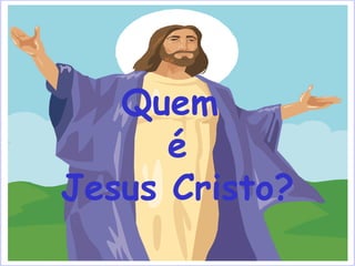 Quem
é
Jesus Cristo?
 