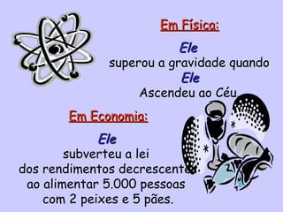 Em Física:Em Física:
EleEle
superou a gravidade quando
EleEle
Ascendeu ao Céu.
Em Economia:Em Economia:
EleEle
subverteu a lei
dos rendimentos decrescentes
ao alimentar 5.000 pessoas
com 2 peixes e 5 pães.
 
