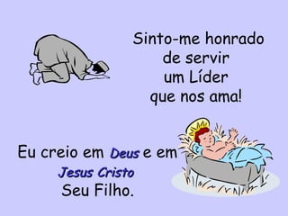 Sinto-me honrado
de servir
um Líder
que nos ama!
Eu creio em DeusDeus e em
JesusJesus CristoCristo
Seu Filho.
 