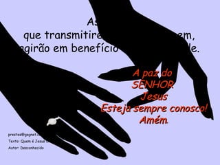 As mãos  que transmitirem esta mensagem, agirão em benefício da humanidade. A paz do  SENHOR  Jesus Esteja sempre conosco! Amém . [email_address] Texto: Quem é Jesus Cristo Autor: Desconhecido 