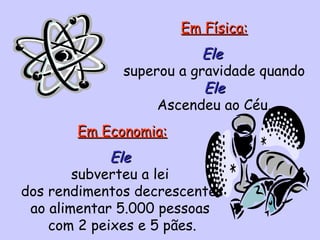 Em Física: Ele   superou a gravidade quando  Ele Ascendeu ao Céu. Em Economia: Ele   subverteu a lei  dos rendimentos decrescentes ao alimentar 5.000 pessoas  com 2 peixes e 5 pães. 