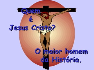 Quem é Jesus Cristo? O maior homem da História.