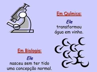 Em Biologia:
Ele
nasceu sem ter tido
uma concepção normal.
Em Química:
Ele
transformou
água em vinho.
 