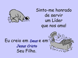 Sinto-me honrado
de servir
um Líder
que nos ama!
Eu creio em Deus e em
Jesus Cristo
Seu Filho.
 