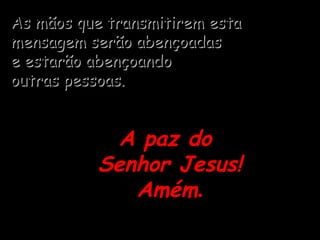 As mãos que transmitirem estaAs mãos que transmitirem esta
mensagem serão abençoadasmensagem serão abençoadas
e estarão abençoandoe estarão abençoando
outras pessoas.outras pessoas.
A paz doA paz do
Senhor Jesus!Senhor Jesus!
AmémAmém..
 