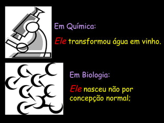 Em BiologiaEm Biologia:
EleEle nasceu não por
concepção normal;
Em Química:Em Química:
EleEle transformou água em vinho.
 