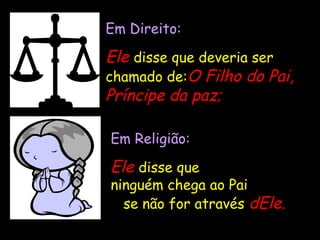 Em Direito:Em Direito:
EleEle disse que deveria ser
chamado de:OO Filho do Pai,Filho do Pai,
Príncipe da paz;Príncipe da paz;
Em Religião:Em Religião:
EleEle disse que
ninguém chega ao Pai
se não for através dEle.dEle.
 