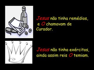 JesusJesus não tinha remédios,
e OO chamavam de
Curador.
JesusJesus não tinha exércitos,
ainda assim reis OO temiam.
 