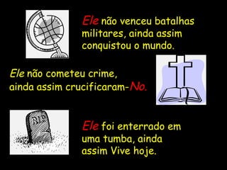EleEle não venceu batalhas
militares, ainda assim
conquistou o mundo.
EleEle não cometeu crime,
ainda assim crucificaram-No.No.
EleEle foi enterrado em
uma tumba, ainda
assim Vive hoje.
 