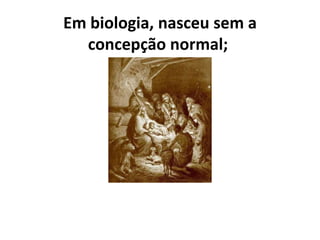 Em biologia, nasceu sem a
concepção normal;
 