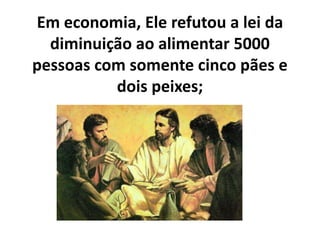 Em economia, Ele refutou a lei da
diminuição ao alimentar 5000
pessoas com somente cinco pães e
dois peixes;
 