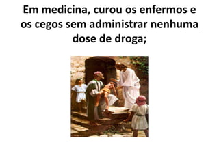 Em medicina, curou os enfermos e
os cegos sem administrar nenhuma
dose de droga;
 