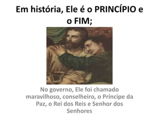 No governo, Ele foi chamado
maravilhoso, conselheiro, o Príncipe da
Paz, o Rei dos Reis e Senhor dos
Senhores
Em história, Ele é o PRINCÍPIO e
o FIM;
 