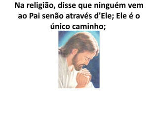Na religião, disse que ninguém vem
ao Pai senão através d'Ele; Ele é o
único caminho;
 